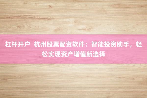 杠杆开户 杭州股票配资软件:智能投资助手,轻松实现资产增值新选择