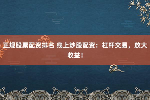 正规股票配资排名 线上炒股配资：杠杆交易，放大收益！