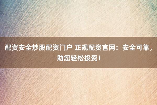 配资安全炒股配资门户 正规配资官网：安全可靠，助您轻松投资！
