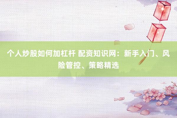 个人炒股如何加杠杆 配资知识网：新手入门、风险管控、策略精选