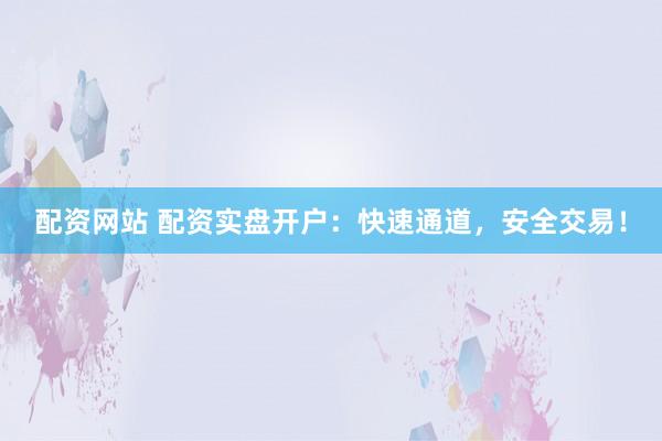 配资网站 配资实盘开户：快速通道，安全交易！