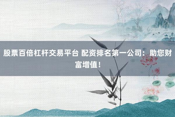 股票百倍杠杆交易平台 配资排名第一公司：助您财富增值！