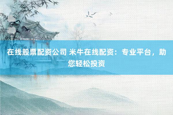 在线股票配资公司 米牛在线配资：专业平台，助您轻松投资