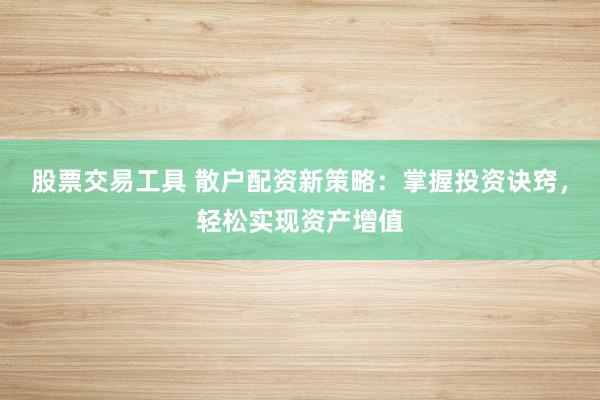 股票交易工具 散户配资新策略：掌握投资诀窍，轻松实现资产增值