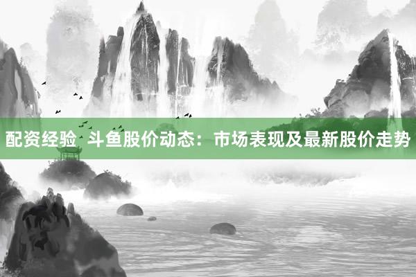 配资经验  斗鱼股价动态：市场表现及最新股价走势