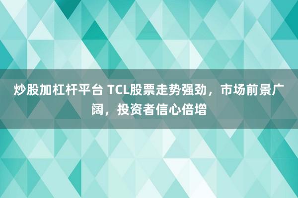 炒股加杠杆平台 TCL股票走势强劲，市场前景广阔，投资者信心倍增