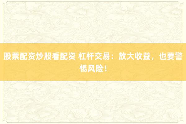 股票配资炒股看配资 杠杆交易：放大收益，也要警惕风险！