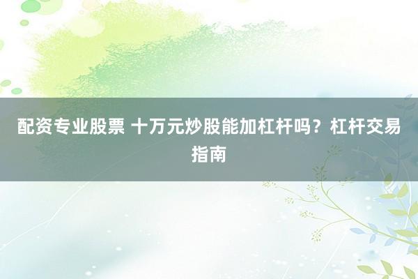 配资专业股票 十万元炒股能加杠杆吗？杠杆交易指南