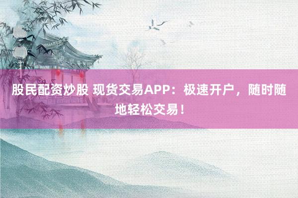 股民配资炒股 现货交易APP：极速开户，随时随地轻松交易！