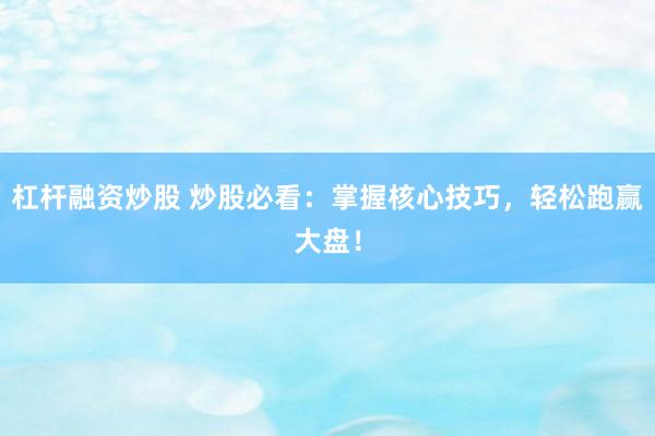 杠杆融资炒股 炒股必看：掌握核心技巧，轻松跑赢大盘！