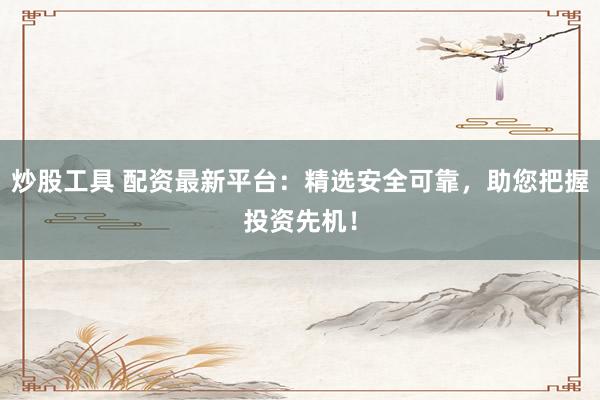 炒股工具 配资最新平台：精选安全可靠，助您把握投资先机！