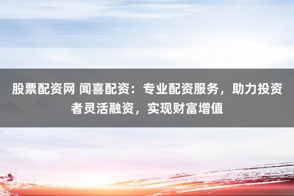 股票配资网 闻喜配资：专业配资服务，助力投资者灵活融资，实现财富增值