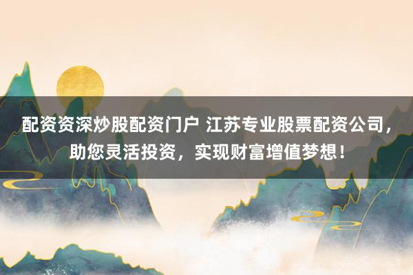 配资资深炒股配资门户 江苏专业股票配资公司，助您灵活投资，实现财富增值梦想！