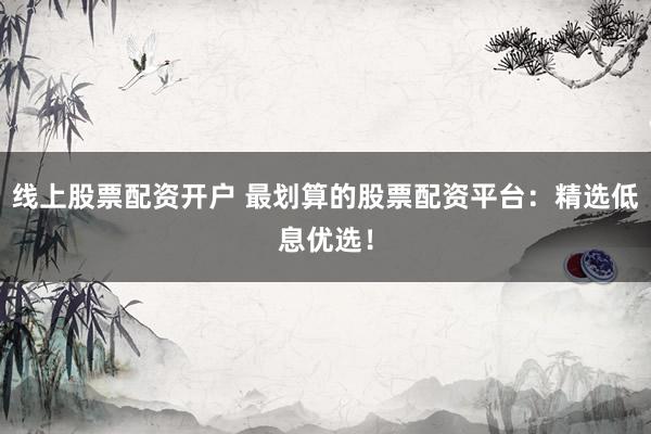 线上股票配资开户 最划算的股票配资平台:精选低息优选!