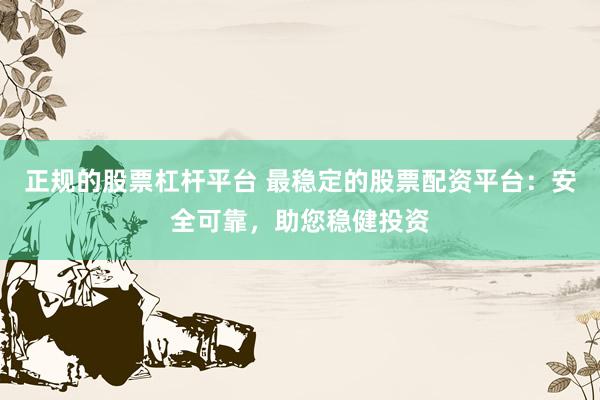 正规的股票杠杆平台 最稳定的股票配资平台:安全可靠,助您稳健投资