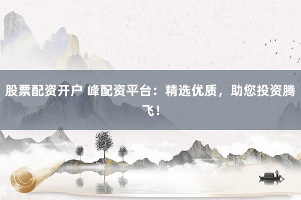 股票配资开户 峰配资平台：精选优质，助您投资腾飞！