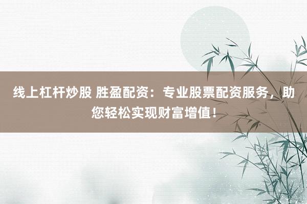 线上杠杆炒股 胜盈配资：专业股票配资服务，助您轻松实现财富增值！