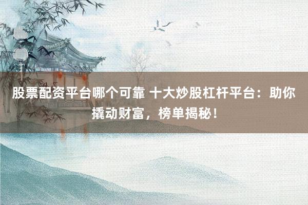 股票配资平台哪个可靠 十大炒股杠杆平台：助你撬动财富，榜单揭秘！