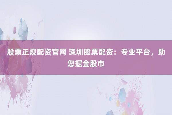 股票正规配资官网 深圳股票配资:专业平台,助您掘金股市