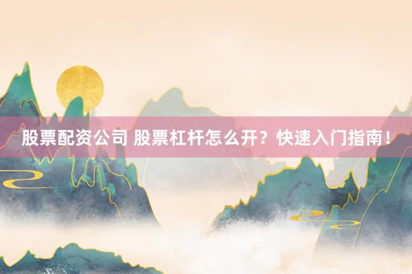 股票配资公司 股票杠杆怎么开?快速入门指南!