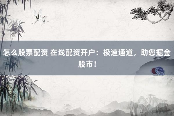 怎么股票配资 在线配资开户:极速通道,助您掘金股市!