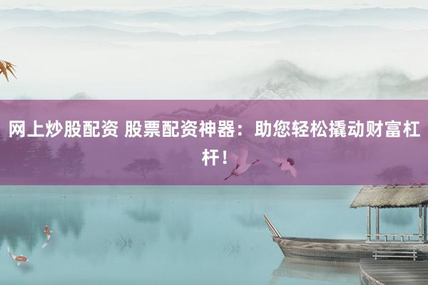 网上炒股配资 股票配资神器:助您轻松撬动财富杠杆!