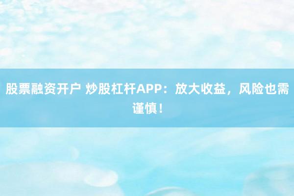 股票融资开户 炒股杠杆APP:放大收益,风险也需谨慎!