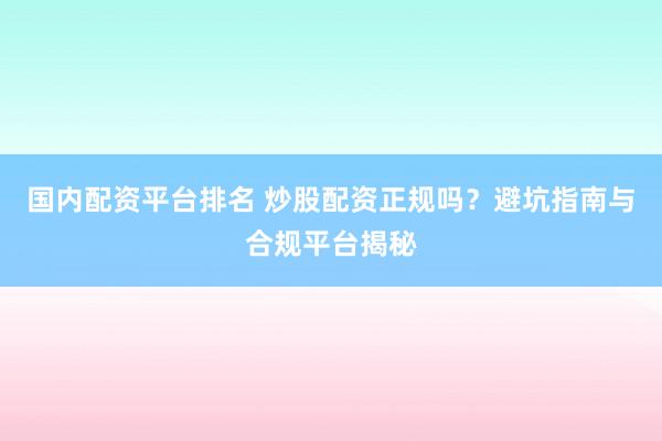 国内配资平台排名 炒股配资正规吗？避坑指南与合规平台揭秘