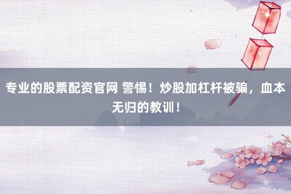 专业的股票配资官网 警惕！炒股加杠杆被骗，血本无归的教训！