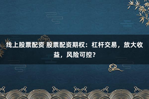 线上股票配资 股票配资期权：杠杆交易，放大收益，风险可控？