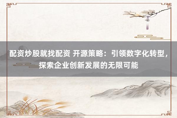 配资炒股就找配资 开源策略：引领数字化转型，探索企业创新发展的无限可能