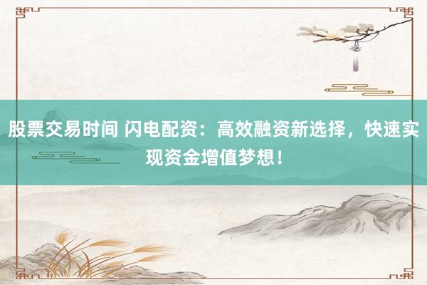 股票交易时间 闪电配资:高效融资新选择,快速实现资金增值梦想!
