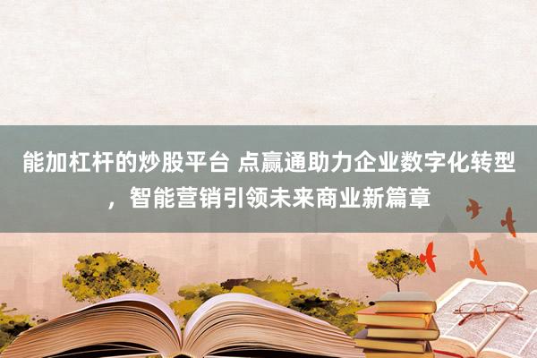 能加杠杆的炒股平台 点赢通助力企业数字化转型，智能营销引领未来商业新篇章