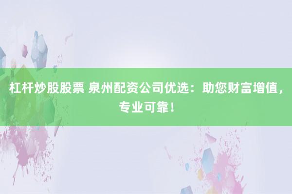 杠杆炒股股票 泉州配资公司优选：助您财富增值，专业可靠！