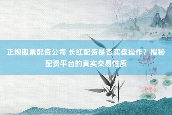 正规股票配资公司 长红配资是否实盘操作？揭秘配资平台的真实交易性质