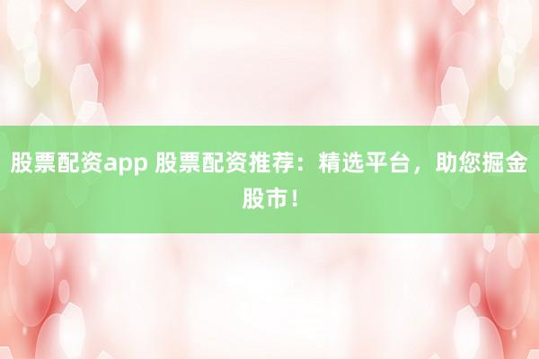 股票配资app 股票配资推荐:精选平台,助您掘金股市!
