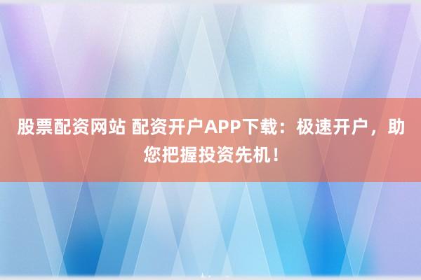 股票配资网站 配资开户APP下载:极速开户,助您把握投资先机!