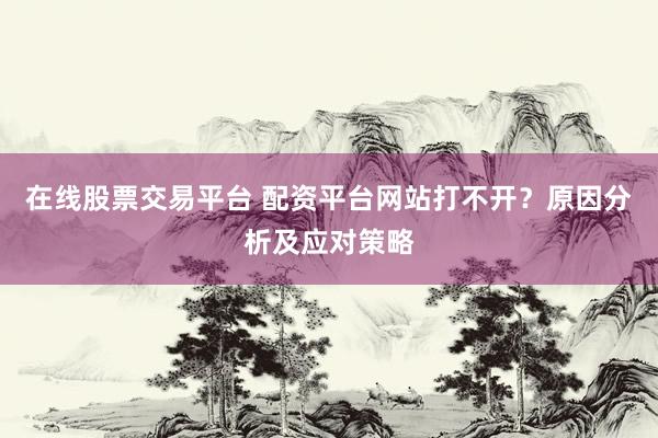 在线股票交易平台 配资平台网站打不开?原因分析及应对策略