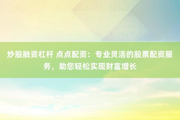 炒股融资杠杆 点点配资:专业灵活的股票配资服务,助您轻松实现财富增长