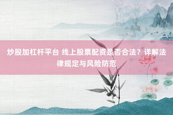 炒股加杠杆平台 线上股票配资是否合法？详解法律规定与风险防范