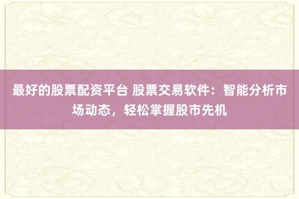 最好的股票配资平台 股票交易软件：智能分析市场动态，轻松掌握股市先机