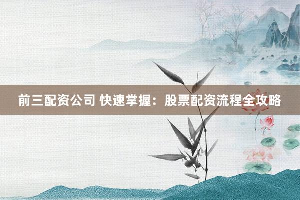 前三配资公司 快速掌握：股票配资流程全攻略