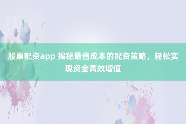 股票配资app 揭秘最省成本的配资策略,轻松实现资金高效增值