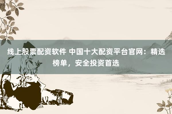 线上股票配资软件 中国十大配资平台官网:精选榜单,安全投资首选