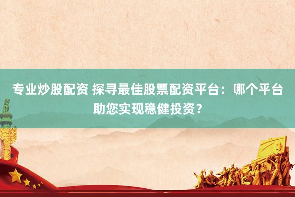 专业炒股配资 探寻最佳股票配资平台:哪个平台助您实现稳健投资?