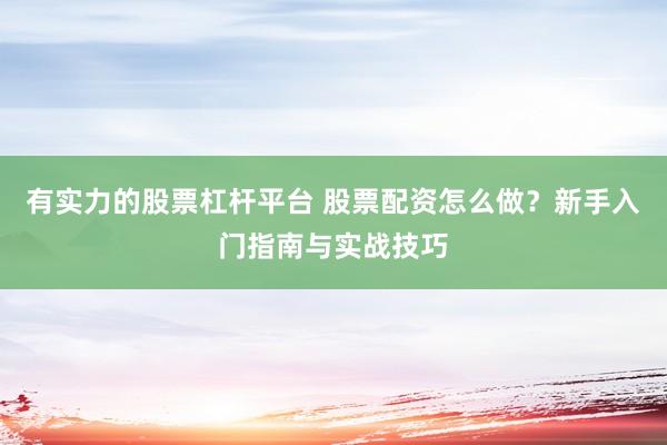 有实力的股票杠杆平台 股票配资怎么做?新手入门指南与实战技巧