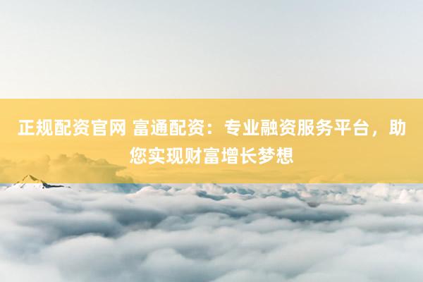 正规配资官网 富通配资:专业融资服务平台,助您实现财富增长梦想