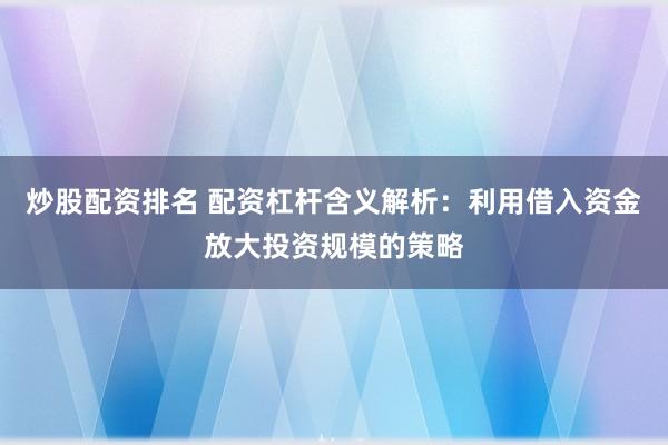 炒股配资排名 配资杠杆含义解析:利用借入资金放大投资规模的策略
