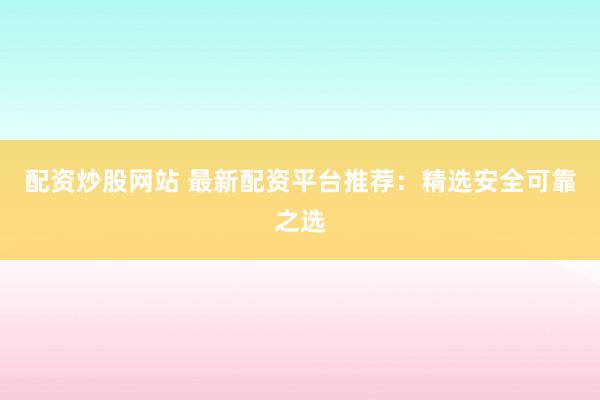 配资炒股网站 最新配资平台推荐:精选安全可靠之选