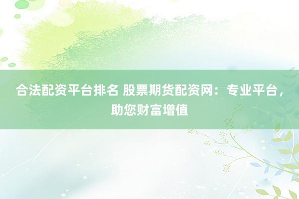 合法配资平台排名 股票期货配资网：专业平台，助您财富增值